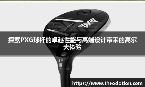 探索PXG球杆的卓越性能与高端设计带来的高尔夫体验