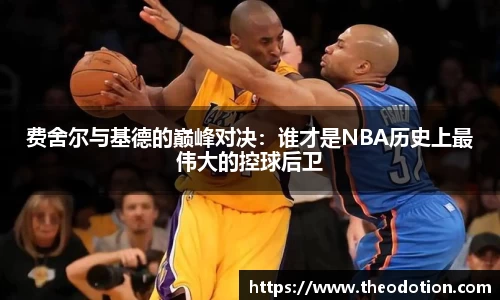 费舍尔与基德的巅峰对决：谁才是NBA历史上最伟大的控球后卫