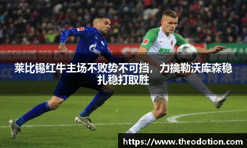 莱比锡红牛主场不败势不可挡，力擒勒沃库森稳扎稳打取胜